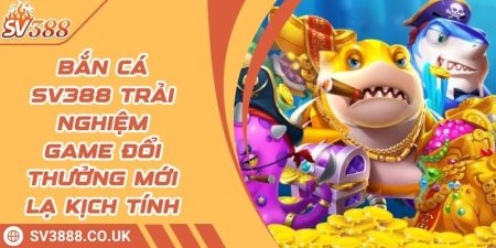 Bắn Cá SV388 Trải Nghiệm Game Đổi Thưởng Mới Lạ Kịch Tính