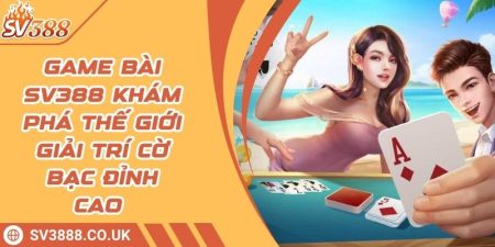Game Bài SV388 Khám Phá Thế Giới Giải Trí Cờ Bạc Đỉnh Cao
